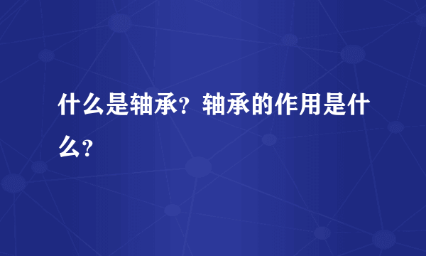 什么是轴承？轴承的作用是什么？