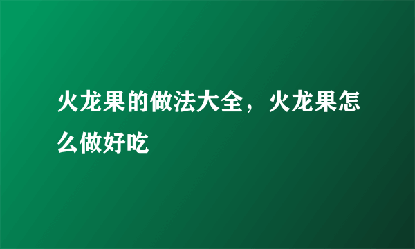 火龙果的做法大全，火龙果怎么做好吃