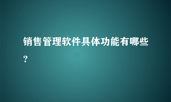 销售管理软件具体功能有哪些？