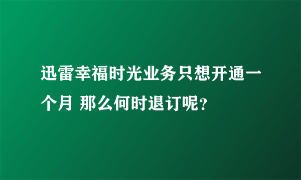 迅雷幸福时光业务只想开通一个月 那么何时退订呢？