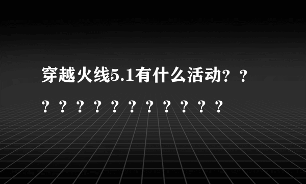 穿越火线5.1有什么活动？？？？？？？？？？？？？