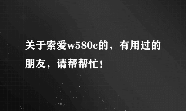 关于索爱w580c的，有用过的朋友，请帮帮忙！