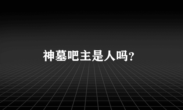 神墓吧主是人吗？