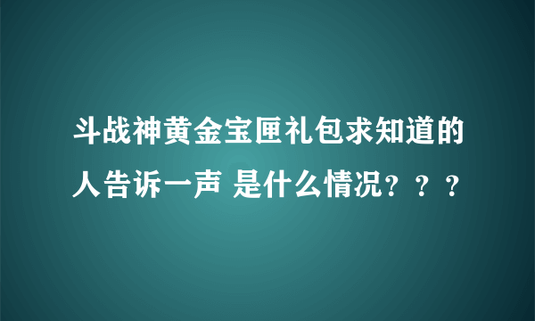 斗战神黄金宝匣礼包求知道的人告诉一声 是什么情况？？？