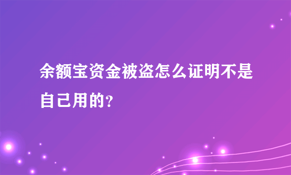 余额宝资金被盗怎么证明不是自己用的？