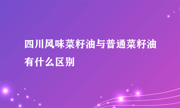 四川风味菜籽油与普通菜籽油有什么区别