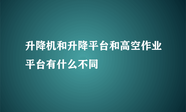 升降机和升降平台和高空作业平台有什么不同