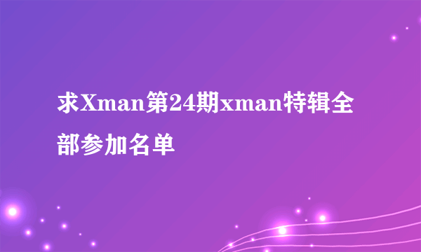 求Xman第24期xman特辑全部参加名单