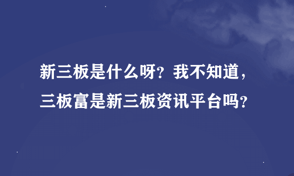 新三板是什么呀？我不知道，三板富是新三板资讯平台吗？