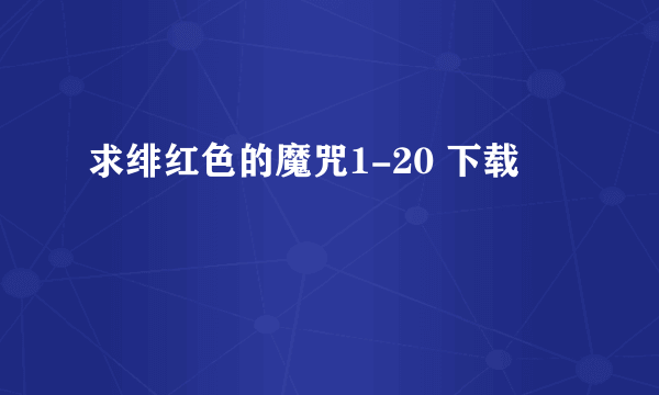 求绯红色的魔咒1-20 下载