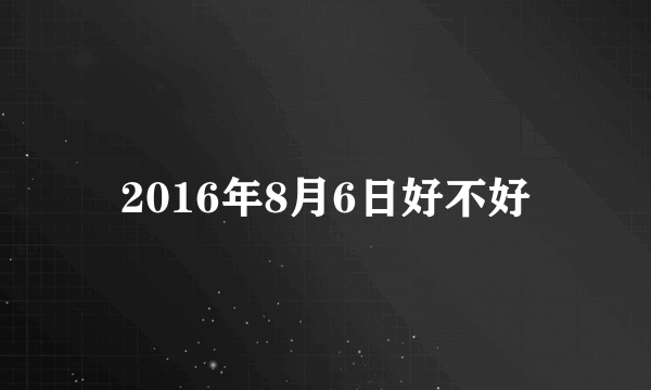 2016年8月6日好不好