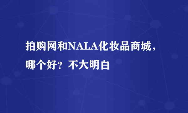 拍购网和NALA化妆品商城，哪个好？不大明白