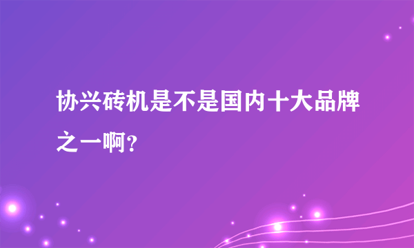 协兴砖机是不是国内十大品牌之一啊？