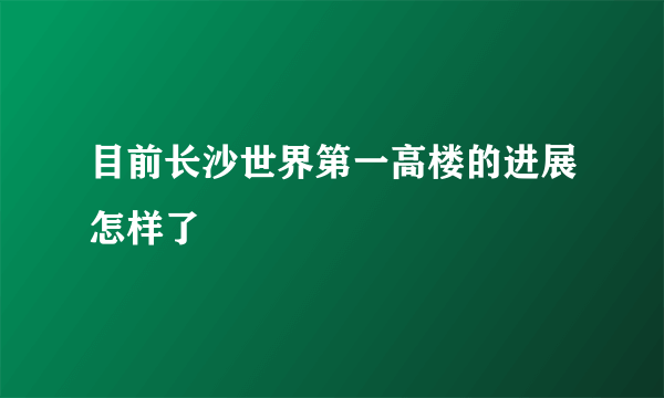 目前长沙世界第一高楼的进展怎样了