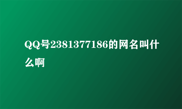 QQ号2381377186的网名叫什么啊