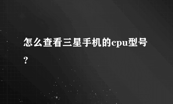 怎么查看三星手机的cpu型号？