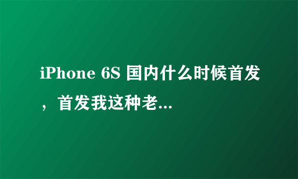 iPhone 6S 国内什么时候首发，首发我这种老百姓能买得到嘛？