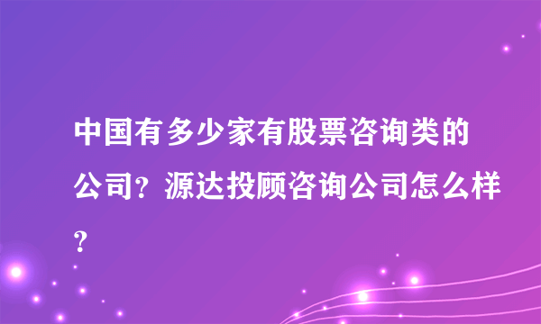 中国有多少家有股票咨询类的公司？源达投顾咨询公司怎么样？