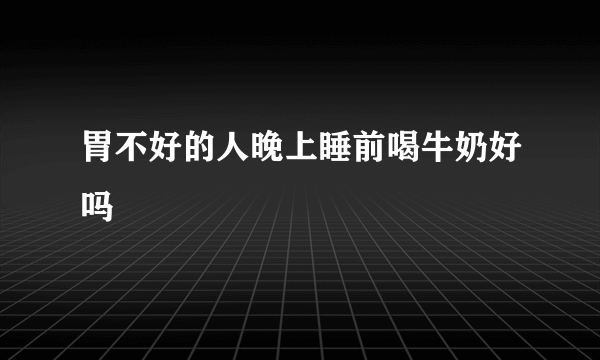 胃不好的人晚上睡前喝牛奶好吗