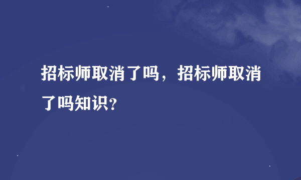 招标师取消了吗，招标师取消了吗知识？