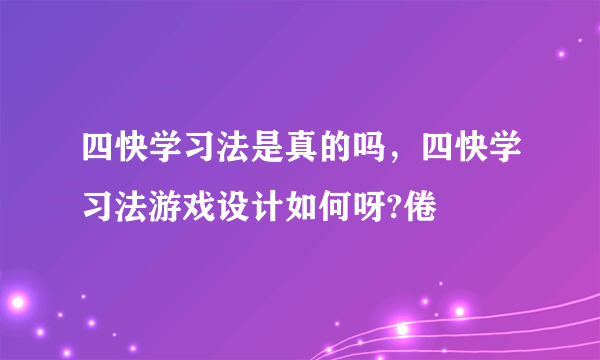 四快学习法是真的吗，四快学习法游戏设计如何呀?倦