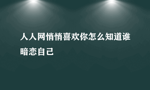 人人网悄悄喜欢你怎么知道谁暗恋自己