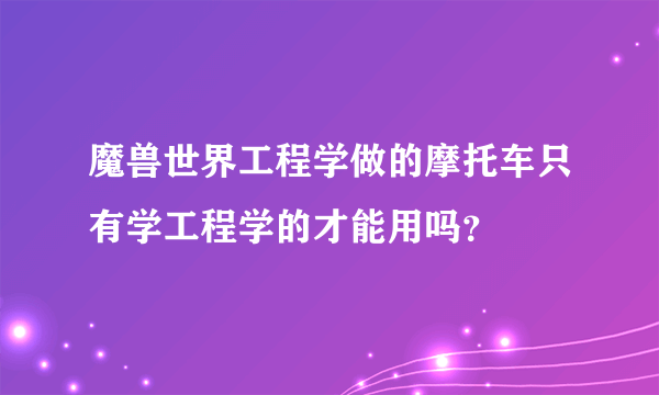 魔兽世界工程学做的摩托车只有学工程学的才能用吗？