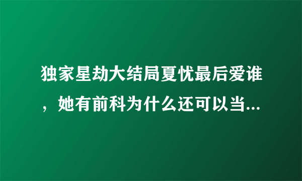 独家星劫大结局夏忧最后爱谁，她有前科为什么还可以当上超级影后，两大天王巨星为什么要报复她