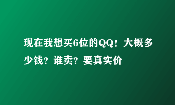 现在我想买6位的QQ！大概多少钱？谁卖？要真实价