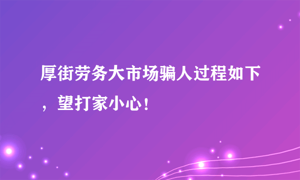 厚街劳务大市场骗人过程如下，望打家小心！