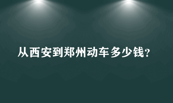 从西安到郑州动车多少钱？