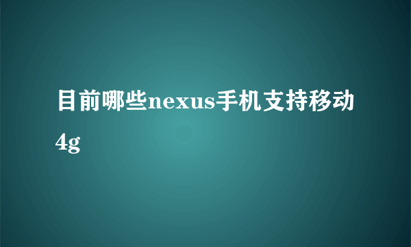 目前哪些nexus手机支持移动4g