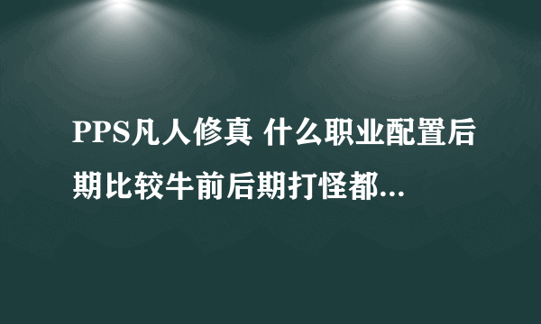 PPS凡人修真 什么职业配置后期比较牛前后期打怪都还算可以的？