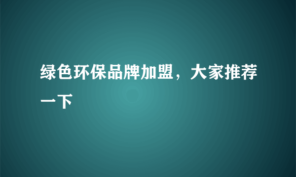 绿色环保品牌加盟，大家推荐一下