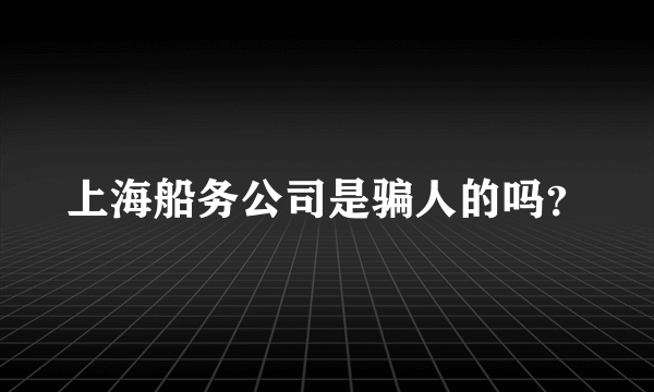 上海船务公司是骗人的吗？