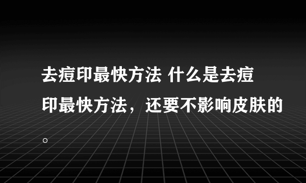 去痘印最快方法 什么是去痘印最快方法，还要不影响皮肤的。