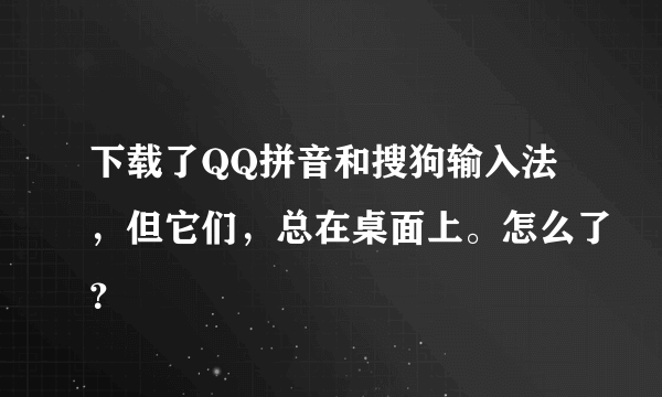 下载了QQ拼音和搜狗输入法，但它们，总在桌面上。怎么了？