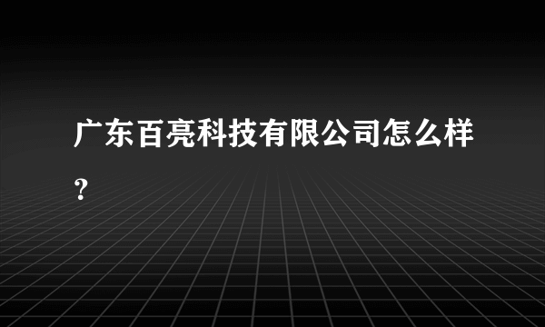 广东百亮科技有限公司怎么样？