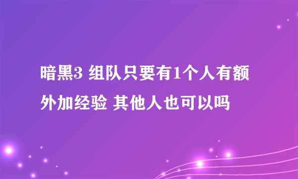 暗黑3 组队只要有1个人有额外加经验 其他人也可以吗