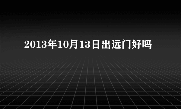 2013年10月13日出远门好吗