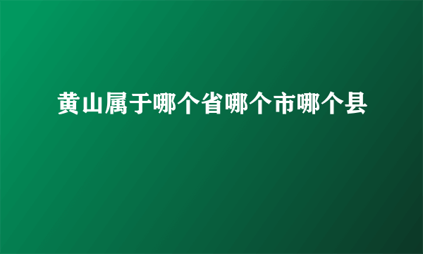 黄山属于哪个省哪个市哪个县