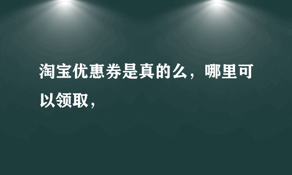 淘宝优惠券是真的么，哪里可以领取，