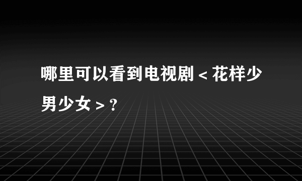 哪里可以看到电视剧＜花样少男少女＞？