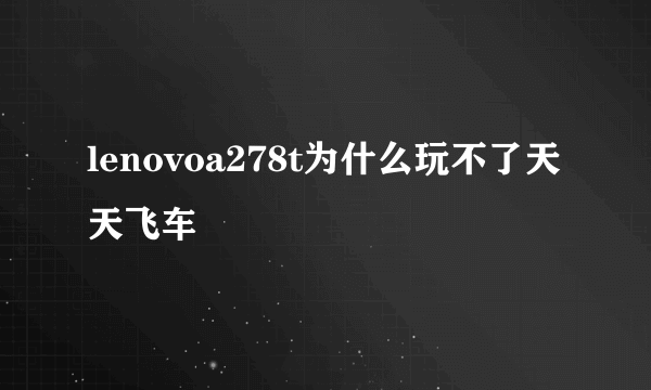 lenovoa278t为什么玩不了天天飞车