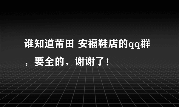 谁知道莆田 安福鞋店的qq群，要全的，谢谢了！