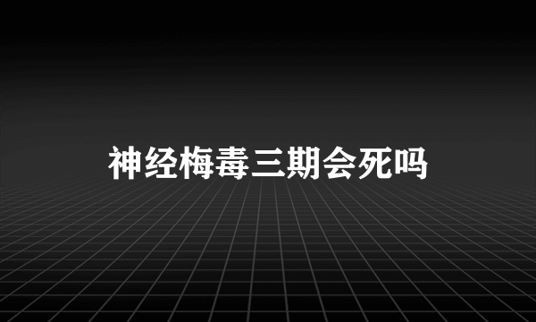 神经梅毒三期会死吗