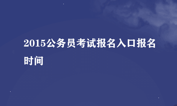 2015公务员考试报名入口报名时间