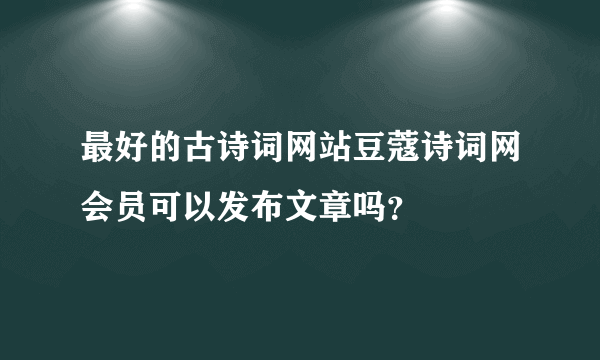 最好的古诗词网站豆蔻诗词网会员可以发布文章吗？