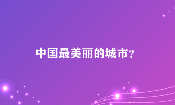 中国最美丽的城市？