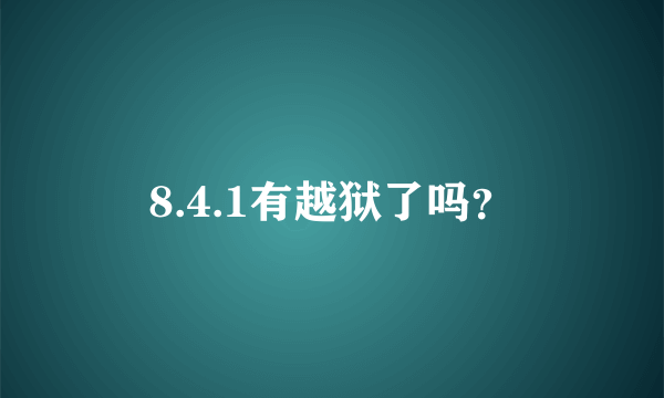 8.4.1有越狱了吗？